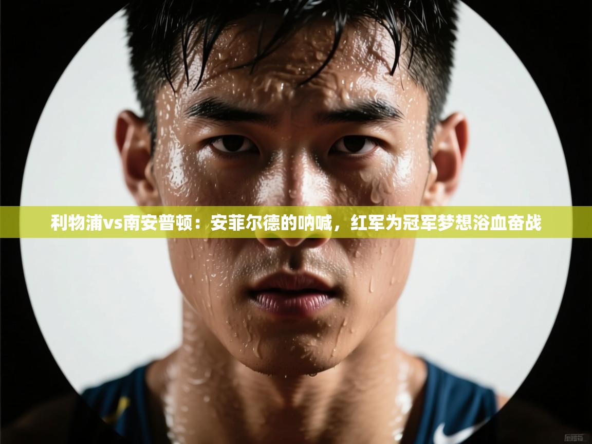 利物浦vs南安普顿：安菲尔德的呐喊，红军为冠军梦想浴血奋战  第2张